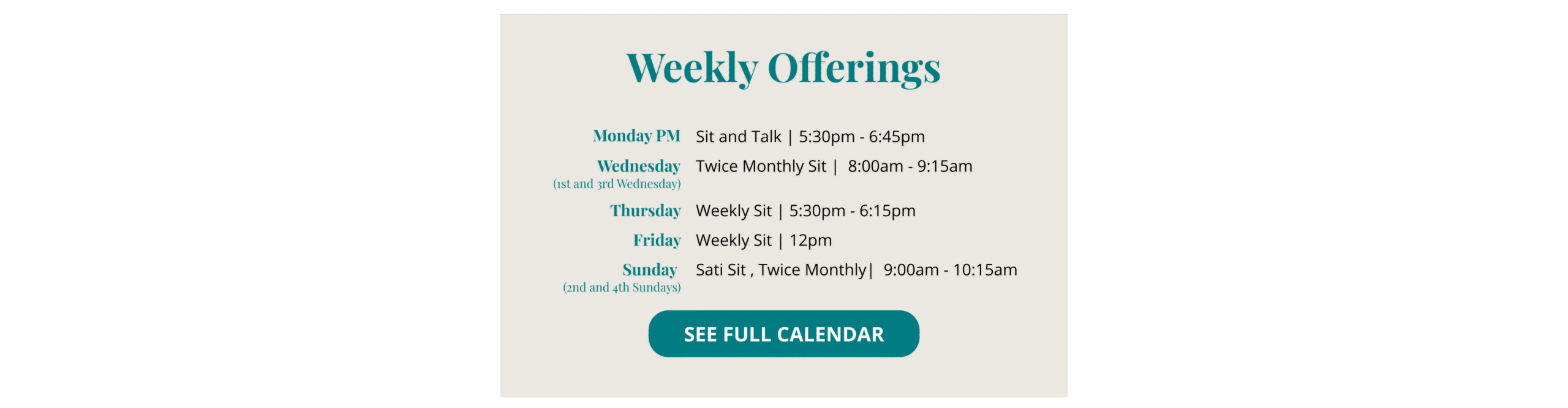 Weekly Offerings: Monday Evening Sit and Talk 5:30 - 6:45 Twice Monthly Wednesday Morning Sit (1st and 3rd Wednesday) 800 - 9:15 Thursday Evening Weekly Sit 5:30 - 6:15 Friday Weekly Sit Noon Sati Sunday 2nd and 4th Sundays 9:00- 10:15