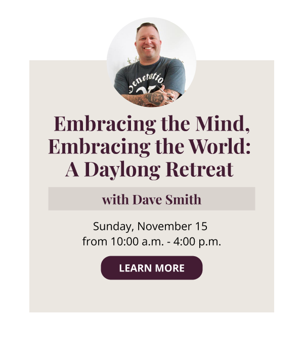 Embracing the Mind, Embracing the World: A Daylong Retreat with Dave Smith Sunday, November 15 from 10:00 a.m. - 4:00 p.m. IN PERSON